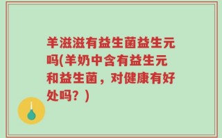 羊滋滋有益生菌益生元吗(羊奶中含有益生元和益生菌，对健康有好处吗？)