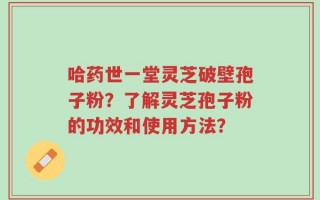 哈药世一堂灵芝破壁孢子粉？了解灵芝孢子粉的功效和使用方法？