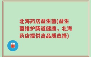 北海药店益生菌(益生菌维护肠道健康，北海药店提供高品质选择)