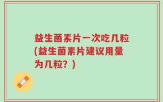 益生菌素片一次吃几粒(益生菌素片建议用量为几粒？)
