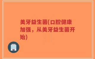 美牙益生菌(口腔健康加强，从美牙益生菌开始)