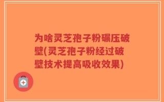 为啥灵芝孢子粉碾压破壁(灵芝孢子粉经过破壁技术提高吸收效果)