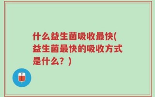 什么益生菌吸收最快(益生菌最快的吸收方式是什么？)