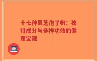 十七种灵芝孢子粉：独特成分与多样功效的健康宝藏