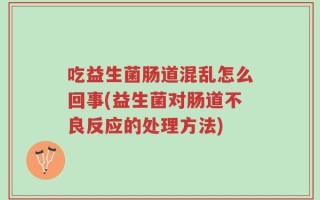 吃益生菌肠道混乱怎么回事(益生菌对肠道不良反应的处理方法)