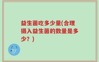 益生菌吃多少量(合理摄入益生菌的数量是多少？)