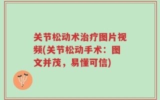 关节松动术治疗图片视频(关节松动手术：图文并茂，易懂可信)