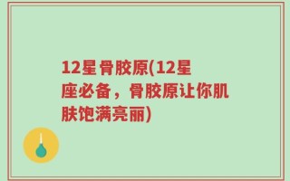 12星骨胶原(12星座必备，骨胶原让你肌肤饱满亮丽)