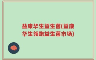益康华生益生菌(益康华生领跑益生菌市场)