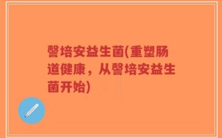 謦培安益生菌(重塑肠道健康，从謦培安益生菌开始)