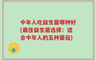 中年人吃益生菌哪种好(最佳益生菌选择：适合中年人的五种菌菇)