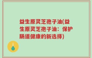 益生原灵芝孢子油(益生原灵芝孢子油：保护肠道健康的新选择)
