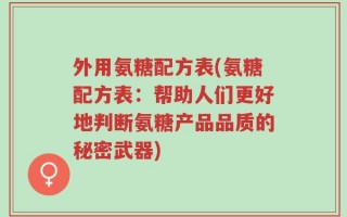 外用氨糖配方表(氨糖配方表：帮助人们更好地判断氨糖产品品质的秘密武器)
