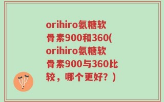 orihiro氨糖软骨素900和360(orihiro氨糖软骨素900与360比较，哪个更好？)