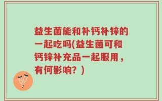益生菌能和补钙补锌的一起吃吗(益生菌可和钙锌补充品一起服用，有何影响？)