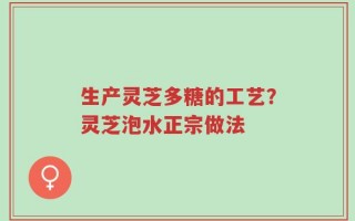 生产灵芝多糖的工艺？灵芝泡水正宗做法