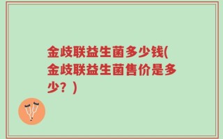 金歧联益生菌多少钱(金歧联益生菌售价是多少？)