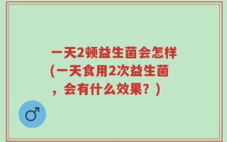 一天2顿益生菌会怎样(一天食用2次益生菌，会有什么效果？)