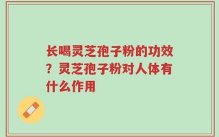 长喝灵芝孢子粉的功效？灵芝孢子粉对人体有什么作用