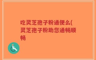 吃灵芝孢子粉通便么(灵芝孢子粉助您通畅顺畅