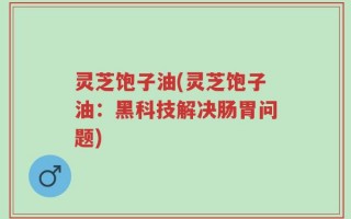 灵芝饱子油(灵芝饱子油：黑科技解决肠胃问题)