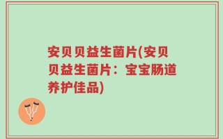 安贝贝益生菌片(安贝贝益生菌片：宝宝肠道养护佳品)