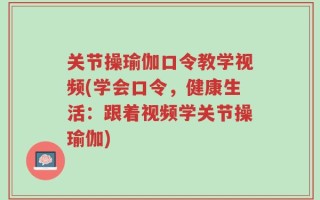 关节操瑜伽口令教学视频(学会口令，健康生活：跟着视频学关节操瑜伽)