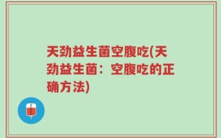 天劲益生菌空腹吃(天劲益生菌：空腹吃的正确方法)
