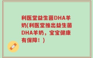 利医堂益生菌DHA羊奶(利医堂推出益生菌DHA羊奶，宝宝健康有保障！)