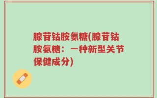 腺苷钴胺氨糖(腺苷钴胺氨糖：一种新型关节保健成分)