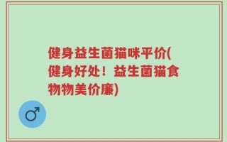 健身益生菌猫咪平价(健身好处！益生菌猫食物物美价廉)