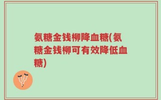 氨糖金钱柳降血糖(氨糖金钱柳可有效降低血糖)