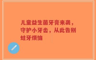 儿童益生菌牙膏来袭，守护小牙齿，从此告别蛀牙烦恼