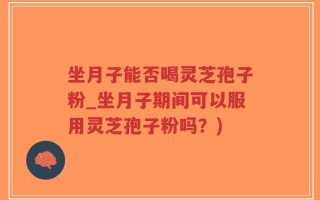 坐月子能否喝灵芝孢子粉_坐月子期间可以服用灵芝孢子粉吗？)