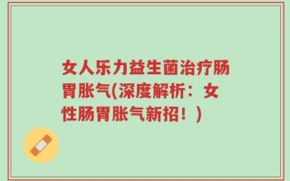女人乐力益生菌治疗肠胃胀气(深度解析：女性肠胃胀气新招！)