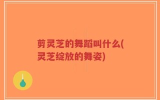 剪灵芝的舞蹈叫什么(灵芝绽放的舞姿)