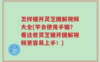怎样锯开灵芝图解视频大全(学会使用手锯？看这些灵芝锯开图解视频更容易上手！)