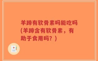 羊蹄有软骨素吗能吃吗(羊蹄含有软骨素，有助于食用吗？)