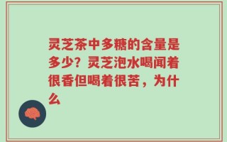 灵芝茶中多糖的含量是多少？灵芝泡水喝闻着很香但喝着很苦，为什么