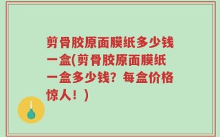 剪骨胶原面膜纸多少钱一盒(剪骨胶原面膜纸一盒多少钱？每盒价格惊人！)