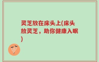 灵芝放在床头上(床头放灵芝，助你健康入眠)