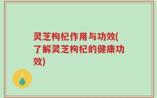 灵芝枸杞作用与功效(了解灵芝枸杞的健康功效)