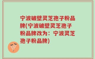 宁波破壁灵芝孢子粉品牌(宁波破壁灵芝孢子粉品牌改为：宁波灵芝孢子粉品牌)