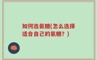 如何选氨糖(怎么选择适合自己的氨糖？)