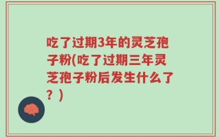 吃了过期3年的灵芝孢子粉(吃了过期三年灵芝孢子粉后发生什么了？)
