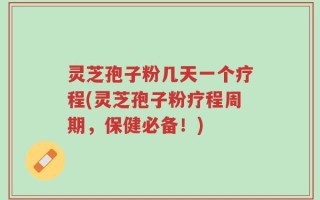 灵芝孢子粉几天一个疗程(灵芝孢子粉疗程周期，保健必备！)