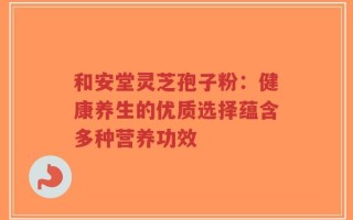和安堂灵芝孢子粉：健康养生的优质选择蕴含多种营养功效