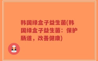韩国绿盒子益生菌(韩国绿盒子益生菌：保护肠道，改善健康)
