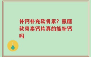 补钙补充软骨素？氨糖软骨素钙片真的能补钙吗