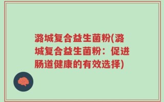 潞城复合益生菌粉(潞城复合益生菌粉：促进肠道健康的有效选择)